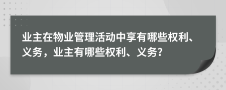 業(yè)主在物業(yè)管理活動(dòng)中享有哪些權(quán)利、義務(wù)，業(yè)主有哪些權(quán)利、義務(wù)？