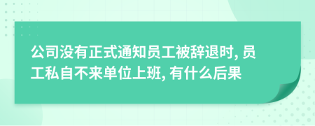 公司沒有正式通知員工被辭退時, 員工私自不來單位上班, 有什么后果