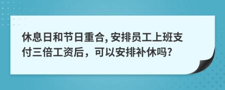 休息日和節(jié)日重合, 安排員工上班支付三倍工資后，可以安排補休嗎?