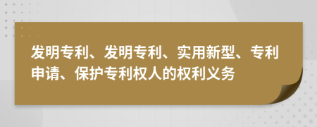 發(fā)明專利、發(fā)明專利、實用新型、專利申請、保護專利權(quán)人的權(quán)利義務