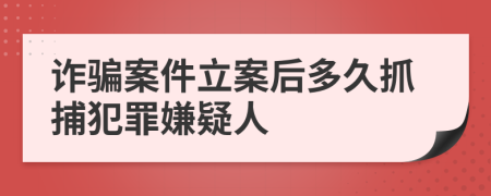 詐騙案件立案后多久抓捕犯罪嫌疑人