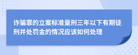 詐騙罪的立案標(biāo)準(zhǔn)量刑三年以下有期徒刑并處罰金的情況應(yīng)該如何處理