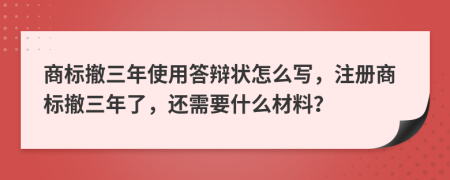 商標撤三年使用答辯狀怎么寫，注冊商標撤三年了，還需要什么材料？