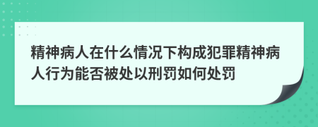 精神病人在什么情況下構(gòu)成犯罪精神病人行為能否被處以刑罰如何處罰