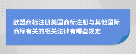 歐盟商標(biāo)注冊(cè)美國(guó)商標(biāo)注冊(cè)與其他國(guó)際商標(biāo)有關(guān)的相關(guān)法律有哪些規(guī)定