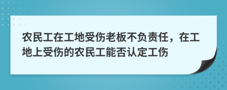 農(nóng)民工在工地受傷老板不負(fù)責(zé)任，在工地上受傷的農(nóng)民工能否認(rèn)定工傷