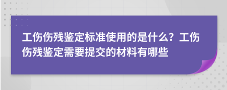 工傷傷殘鑒定標(biāo)準(zhǔn)使用的是什么？工傷傷殘鑒定需要提交的材料有哪些