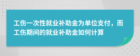 工傷一次性就業(yè)補助金為單位支付，而工傷期間的就業(yè)補助金如何計算