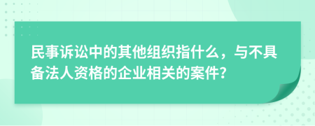 民事訴訟中的其他組織指什么，與不具備法人資格的企業(yè)相關(guān)的案件？