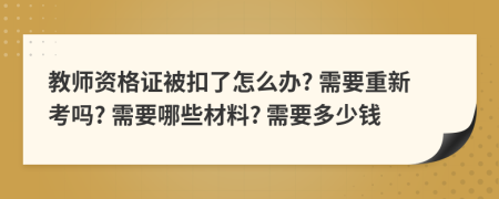 教師資格證被扣了怎么辦? 需要重新考嗎? 需要哪些材料? 需要多少錢