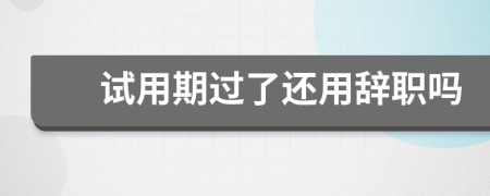 試用期過(guò)了還用辭職嗎