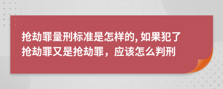 搶劫罪量刑標(biāo)準(zhǔn)是怎樣的, 如果犯了搶劫罪又是搶劫罪，應(yīng)該怎么判刑