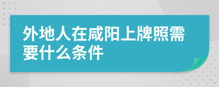 外地人在咸陽(yáng)上牌照需要什么條件