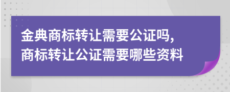 金典商標(biāo)轉(zhuǎn)讓需要公證嗎, 商標(biāo)轉(zhuǎn)讓公證需要哪些資料