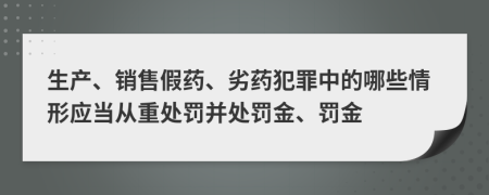 生產(chǎn)、銷(xiāo)售假藥、劣藥犯罪中的哪些情形應(yīng)當(dāng)從重處罰并處罰金、罰金