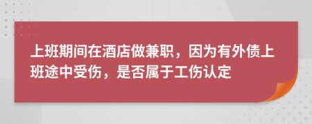 上班期間在酒店做兼職，因?yàn)橛型鈧习嗤局惺軅?，是否屬于工傷認(rèn)定
