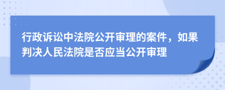 行政訴訟中法院公開審理的案件，如果判決人民法院是否應(yīng)當(dāng)公開審理