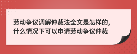 勞動(dòng)爭(zhēng)議調(diào)解仲裁法全文是怎樣的, 什么情況下可以申請(qǐng)勞動(dòng)爭(zhēng)議仲裁