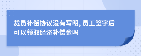 裁員補償協(xié)議沒有寫明, 員工簽字后可以領取經(jīng)濟補償金嗎