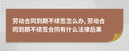 勞動合同到期不續(xù)簽怎么辦, 勞動合同到期不續(xù)簽合同有什么法律后果