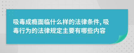 吸毒成癮面臨什么樣的法律條件, 吸毒行為的法律規(guī)定主要有哪些內(nèi)容