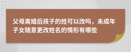 父母離婚后孩子的姓可以改嗎，未成年子女隨意更改姓名的情形有哪些