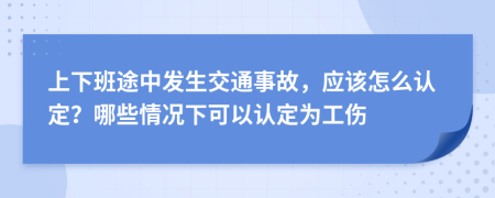 上下班途中發(fā)生交通事故，應(yīng)該怎么認(rèn)定？哪些情況下可以認(rèn)定為工傷