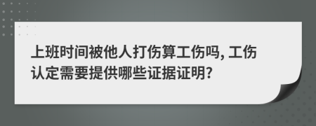 上班時間被他人打傷算工傷嗎, 工傷認(rèn)定需要提供哪些證據(jù)證明?