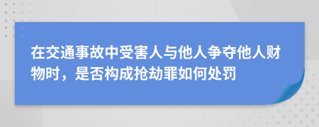 在交通事故中受害人與他人爭(zhēng)奪他人財(cái)物時(shí)，是否構(gòu)成搶劫罪如何處罰