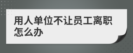 用人單位不讓員工離職怎么辦