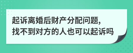 起訴離婚后財產(chǎn)分配問題, 找不到對方的人也可以起訴嗎