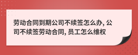 勞動(dòng)合同到期公司不續(xù)簽怎么辦, 公司不續(xù)簽勞動(dòng)合同, 員工怎么維權(quán)
