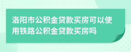 洛陽市公積金貸款買房可以使用鐵路公積金貸款買房嗎