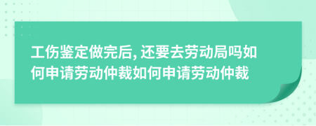 工傷鑒定做完后, 還要去勞動(dòng)局嗎如何申請(qǐng)勞動(dòng)仲裁如何申請(qǐng)勞動(dòng)仲裁
