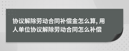 協(xié)議解除勞動(dòng)合同補(bǔ)償金怎么算, 用人單位協(xié)議解除勞動(dòng)合同怎么補(bǔ)償