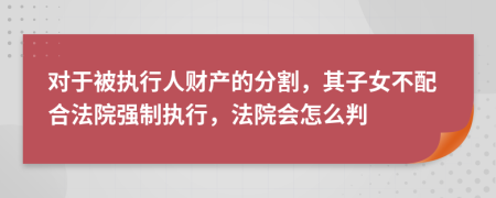 對(duì)于被執(zhí)行人財(cái)產(chǎn)的分割，其子女不配合法院強(qiáng)制執(zhí)行，法院會(huì)怎么判