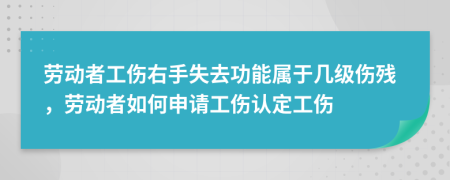 勞動(dòng)者工傷右手失去功能屬于幾級(jí)傷殘，勞動(dòng)者如何申請(qǐng)工傷認(rèn)定工傷