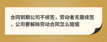 合同到期公司不續(xù)簽，勞動者無需續(xù)簽，公司要解除勞動合同怎么賠償
