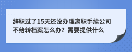 辭職過了15天還沒辦理離職手續(xù)公司不給轉(zhuǎn)檔案怎么辦？需要提供什么