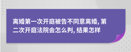 離婚第一次開庭被告不同意離婚, 第二次開庭法院會怎么判, 結(jié)果怎樣