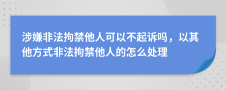 涉嫌非法拘禁他人可以不起訴嗎，以其他方式非法拘禁他人的怎么處理