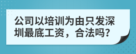 公司以培訓(xùn)為由只發(fā)深圳最底工資，合法嗎？