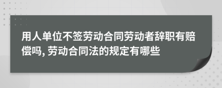 用人單位不簽勞動合同勞動者辭職有賠償嗎, 勞動合同法的規(guī)定有哪些