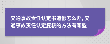 交通事故責(zé)任認(rèn)定書造假怎么辦, 交通事故責(zé)任認(rèn)定復(fù)核的方法有哪些