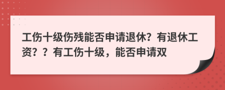 工傷十級(jí)傷殘能否申請(qǐng)退休？有退休工資？？有工傷十級(jí)，能否申請(qǐng)雙