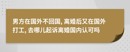 男方在國外不回國, 離婚后又在國外打工, 去哪兒起訴離婚國內(nèi)認(rèn)可嗎