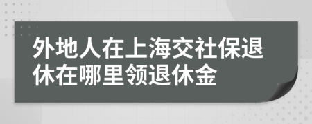 外地人在上海交社保退休在哪里領(lǐng)退休金