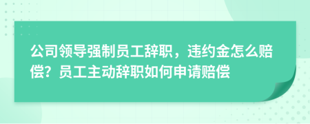 公司領(lǐng)導(dǎo)強(qiáng)制員工辭職，違約金怎么賠償？員工主動辭職如何申請賠償
