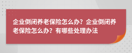 企業(yè)倒閉養(yǎng)老保險(xiǎn)怎么辦？企業(yè)倒閉養(yǎng)老保險(xiǎn)怎么辦？有哪些處理辦法