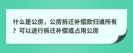 什么是公房，公房拆遷補(bǔ)償款歸誰(shuí)所有？可以進(jìn)行拆遷補(bǔ)償或占用公房
